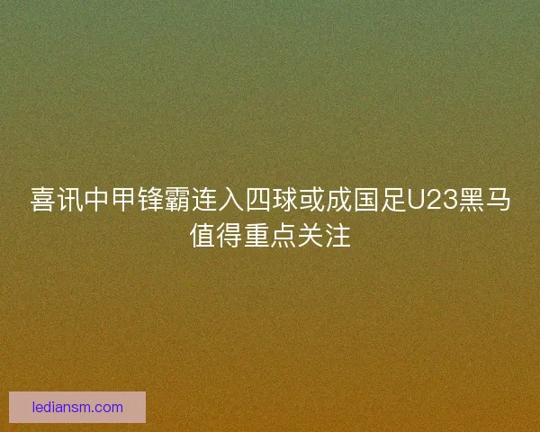 喜讯中甲锋霸连入四球或成国足U23黑马值得重点关注