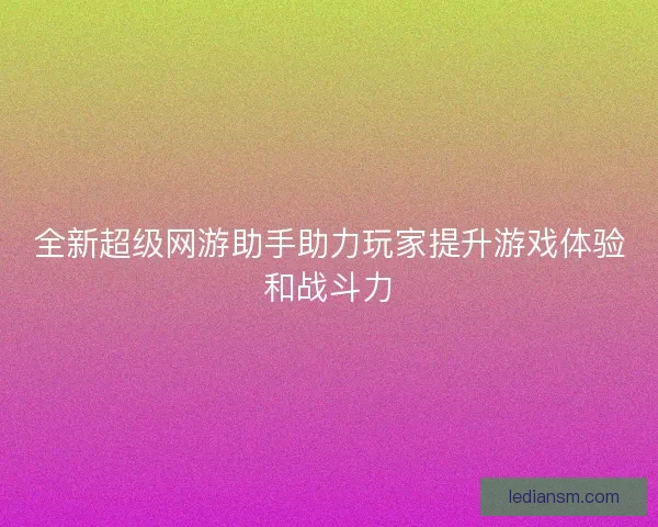 全新超级网游助手助力玩家提升游戏体验和战斗力