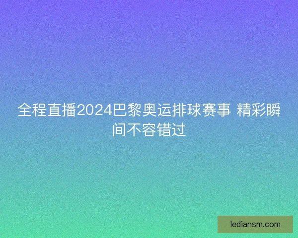 全程直播2024巴黎奥运排球赛事 精彩瞬间不容错过