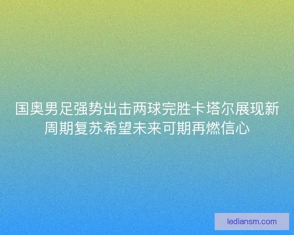 国奥男足强势出击两球完胜卡塔尔展现新周期复苏希望未来可期再燃信心