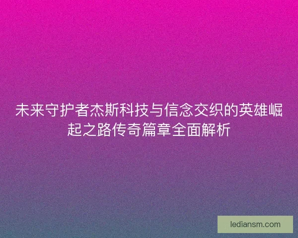 未来守护者杰斯科技与信念交织的英雄崛起之路传奇篇章全面解析