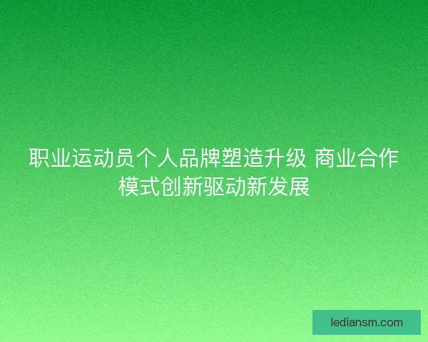 职业运动员个人品牌塑造升级 商业合作模式创新驱动新发展