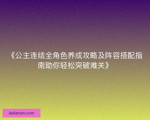 《公主连结全角色养成攻略及阵容搭配指南助你轻松突破难关》