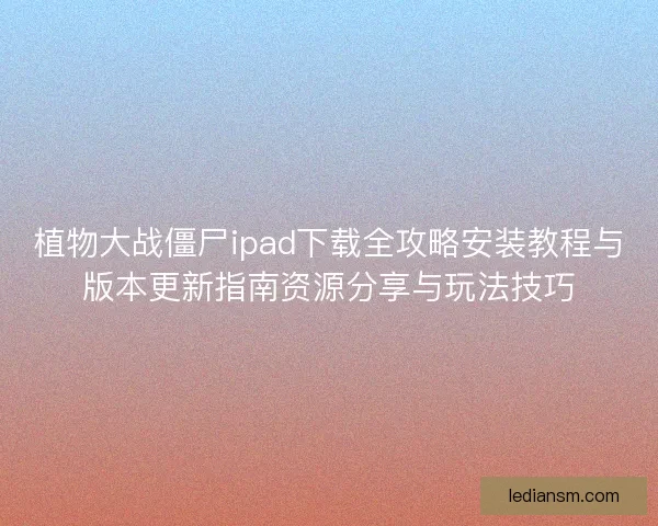 植物大战僵尸ipad下载全攻略安装教程与版本更新指南资源分享与玩法技巧