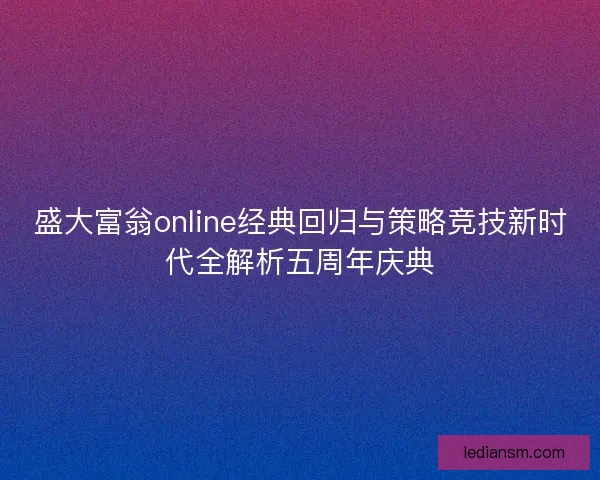 盛大富翁online经典回归与策略竞技新时代全解析五周年庆典